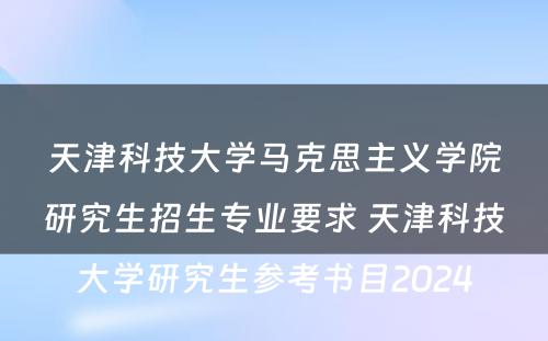 天津科技大学马克思主义学院研究生招生专业要求 天津科技大学研究生参考书目2024