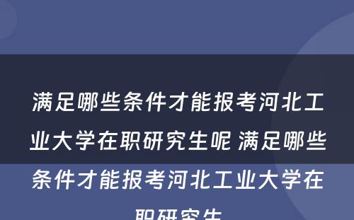 满足哪些条件才能报考河北工业大学在职研究生呢 满足哪些条件才能报考河北工业大学在职研究生