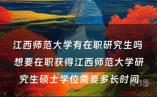 江西师范大学有在职研究生吗 想要在职获得江西师范大学研究生硕士学位需要多长时间