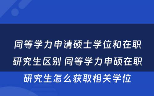 同等学力申请硕士学位和在职研究生区别 同等学力申硕在职研究生怎么获取相关学位