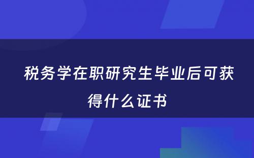  税务学在职研究生毕业后可获得什么证书