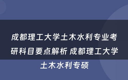 成都理工大学土木水利专业考研科目要点解析 成都理工大学土木水利专硕