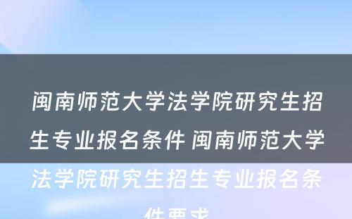 闽南师范大学法学院研究生招生专业报名条件 闽南师范大学法学院研究生招生专业报名条件要求
