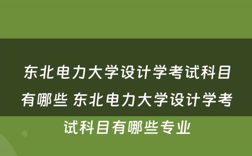 东北电力大学设计学考试科目有哪些 东北电力大学设计学考试科目有哪些专业