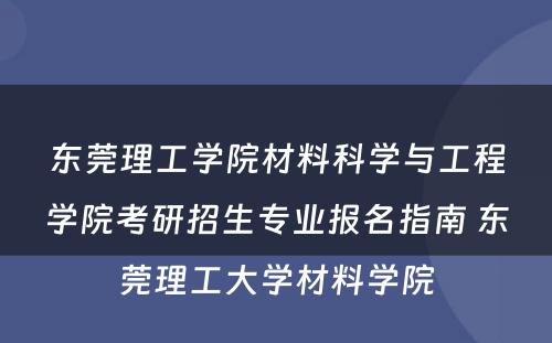 东莞理工学院材料科学与工程学院考研招生专业报名指南 东莞理工大学材料学院