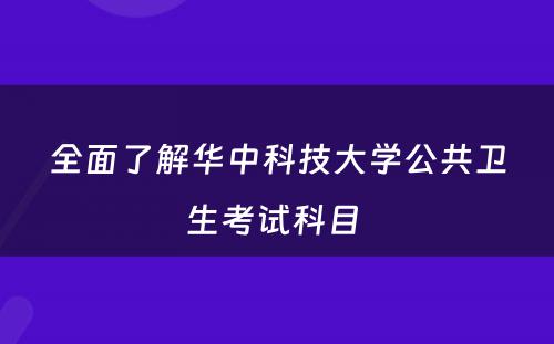 全面了解华中科技大学公共卫生考试科目 