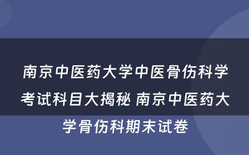 南京中医药大学中医骨伤科学考试科目大揭秘 南京中医药大学骨伤科期末试卷