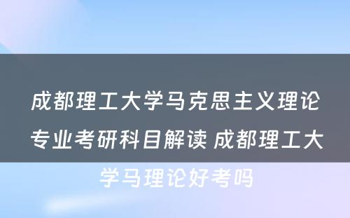 成都理工大学马克思主义理论专业考研科目解读 成都理工大学马理论好考吗