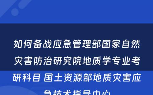 如何备战应急管理部国家自然灾害防治研究院地质学专业考研科目 国土资源部地质灾害应急技术指导中心