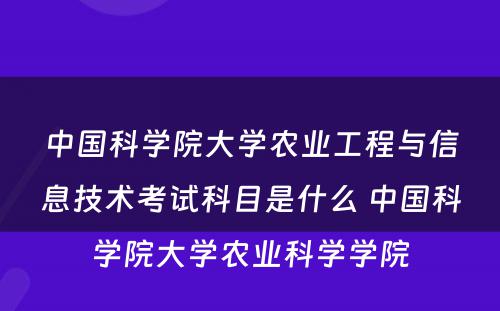 中国科学院大学农业工程与信息技术考试科目是什么 中国科学院大学农业科学学院
