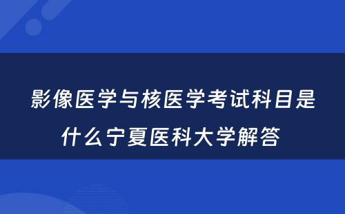 影像医学与核医学考试科目是什么宁夏医科大学解答 