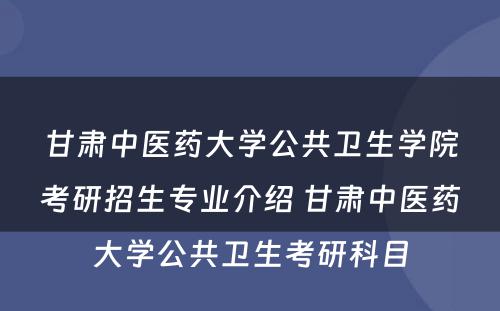 甘肃中医药大学公共卫生学院考研招生专业介绍 甘肃中医药大学公共卫生考研科目