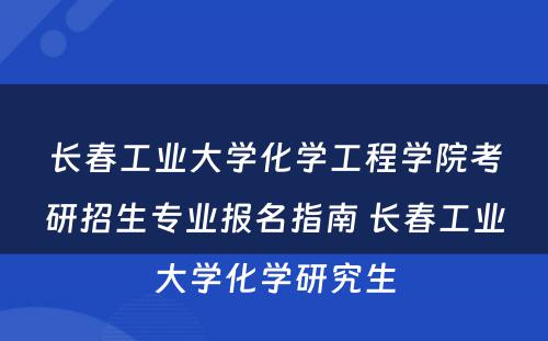 长春工业大学化学工程学院考研招生专业报名指南 长春工业大学化学研究生