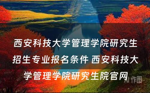 西安科技大学管理学院研究生招生专业报名条件 西安科技大学管理学院研究生院官网