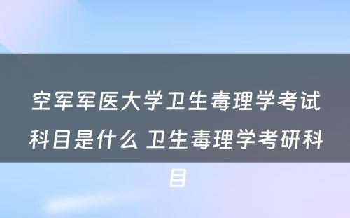 空军军医大学卫生毒理学考试科目是什么 卫生毒理学考研科目