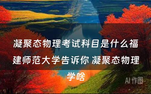 凝聚态物理考试科目是什么福建师范大学告诉你 凝聚态物理学啥