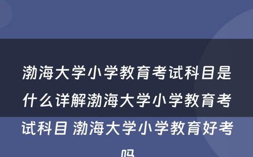 渤海大学小学教育考试科目是什么详解渤海大学小学教育考试科目 渤海大学小学教育好考吗