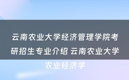 云南农业大学经济管理学院考研招生专业介绍 云南农业大学农业经济学