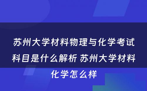 苏州大学材料物理与化学考试科目是什么解析 苏州大学材料化学怎么样