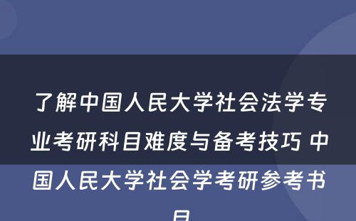 了解中国人民大学社会法学专业考研科目难度与备考技巧 中国人民大学社会学考研参考书目