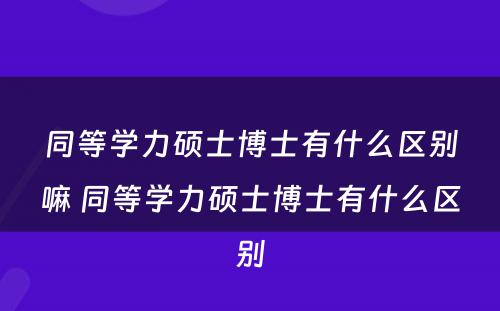 同等学力硕士博士有什么区别嘛 同等学力硕士博士有什么区别