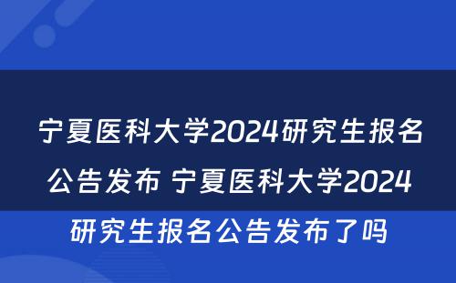 宁夏医科大学2024研究生报名公告发布 宁夏医科大学2024研究生报名公告发布了吗