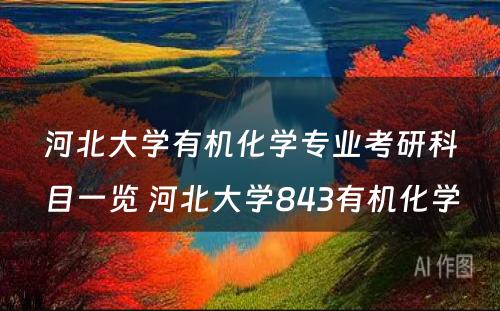 河北大学有机化学专业考研科目一览 河北大学843有机化学