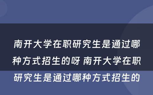 南开大学在职研究生是通过哪种方式招生的呀 南开大学在职研究生是通过哪种方式招生的