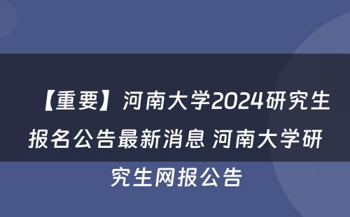 【重要】河南大学2024研究生报名公告最新消息 河南大学研究生网报公告