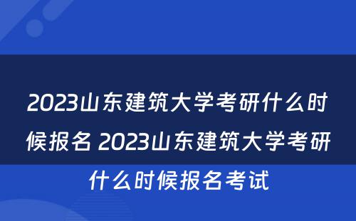 2023山东建筑大学考研什么时候报名 2023山东建筑大学考研什么时候报名考试