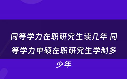 同等学力在职研究生读几年 同等学力申硕在职研究生学制多少年