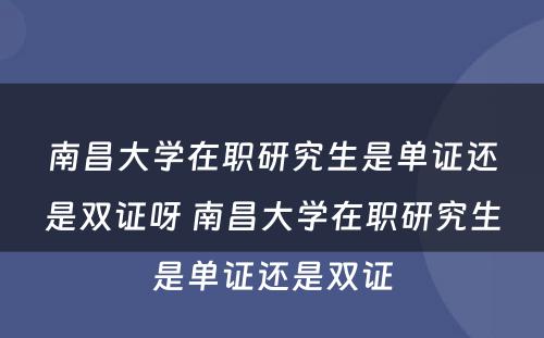 南昌大学在职研究生是单证还是双证呀 南昌大学在职研究生是单证还是双证