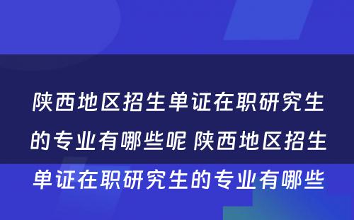 陕西地区招生单证在职研究生的专业有哪些呢 陕西地区招生单证在职研究生的专业有哪些