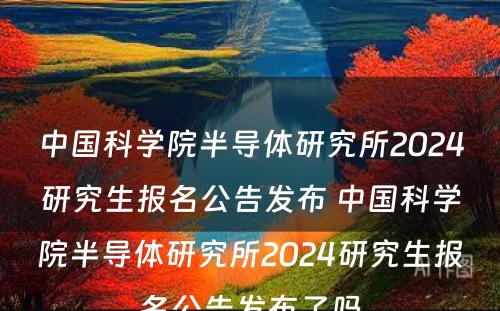 中国科学院半导体研究所2024研究生报名公告发布 中国科学院半导体研究所2024研究生报名公告发布了吗