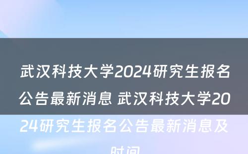 武汉科技大学2024研究生报名公告最新消息 武汉科技大学2024研究生报名公告最新消息及时间