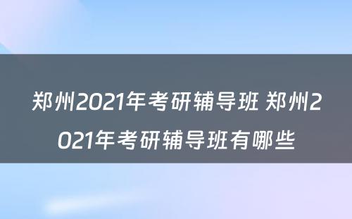 郑州2021年考研辅导班 郑州2021年考研辅导班有哪些