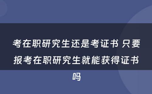 考在职研究生还是考证书 只要报考在职研究生就能获得证书吗