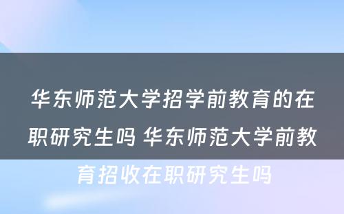 华东师范大学招学前教育的在职研究生吗 华东师范大学前教育招收在职研究生吗