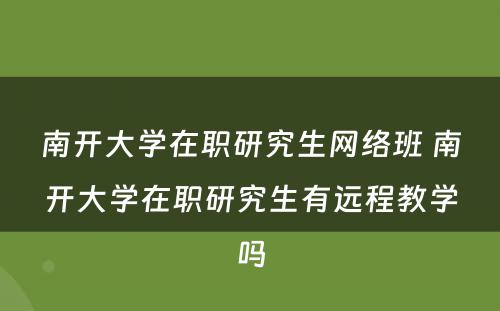 南开大学在职研究生网络班 南开大学在职研究生有远程教学吗