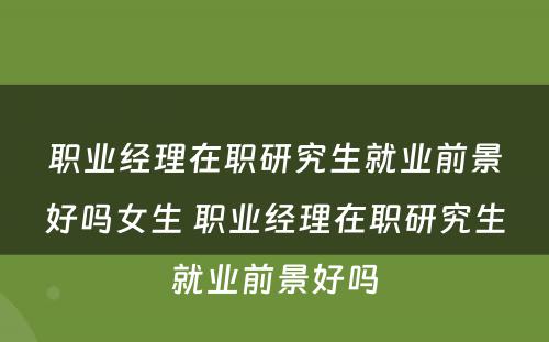 职业经理在职研究生就业前景好吗女生 职业经理在职研究生就业前景好吗