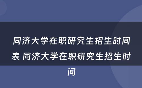 同济大学在职研究生招生时间表 同济大学在职研究生招生时间