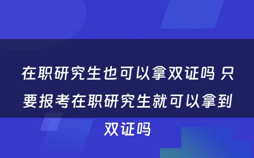 在职研究生也可以拿双证吗 只要报考在职研究生就可以拿到双证吗