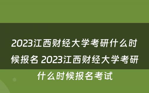 2023江西财经大学考研什么时候报名 2023江西财经大学考研什么时候报名考试