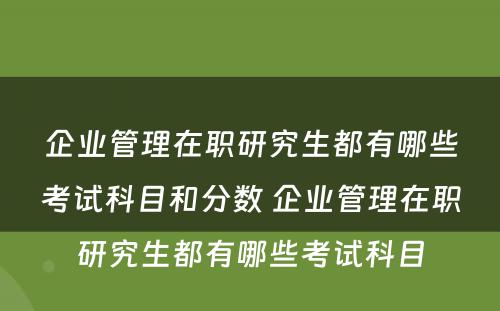 企业管理在职研究生都有哪些考试科目和分数 企业管理在职研究生都有哪些考试科目