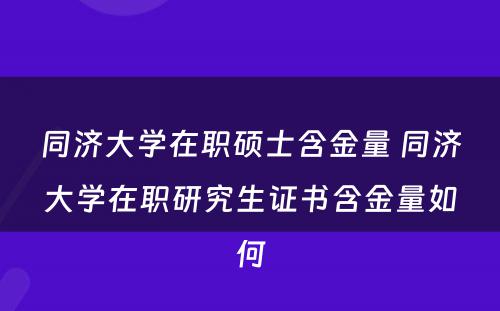 同济大学在职硕士含金量 同济大学在职研究生证书含金量如何