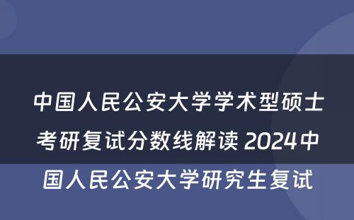 中国人民公安大学学术型硕士考研复试分数线解读 2024中国人民公安大学研究生复试