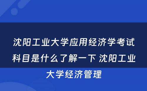 沈阳工业大学应用经济学考试科目是什么了解一下 沈阳工业大学经济管理