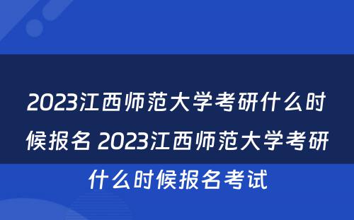 2023江西师范大学考研什么时候报名 2023江西师范大学考研什么时候报名考试