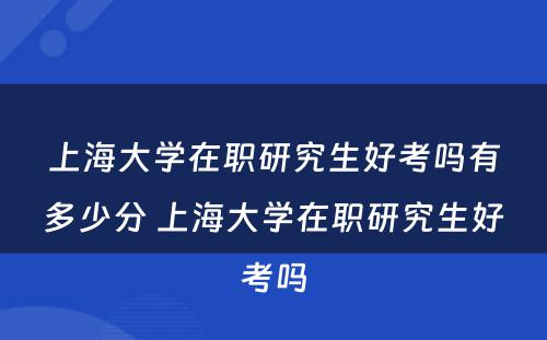 上海大学在职研究生好考吗有多少分 上海大学在职研究生好考吗