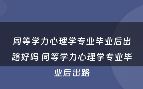 同等学力心理学专业毕业后出路好吗 同等学力心理学专业毕业后出路